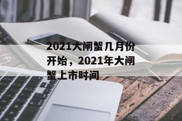 2021大闸蟹几月份开始，2021年大闸蟹上市时间-第1张图片-