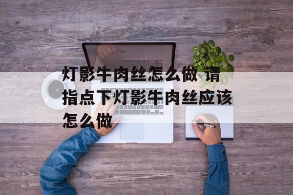 灯影牛肉丝怎么做 请指点下灯影牛肉丝应该怎么做-第1张图片-