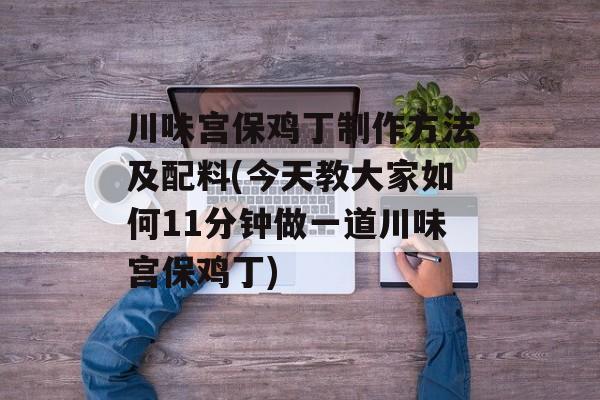 川味宫保鸡丁制作方法及配料(今天教大家如何11分钟做一道川味宫保鸡丁)-第1张图片-