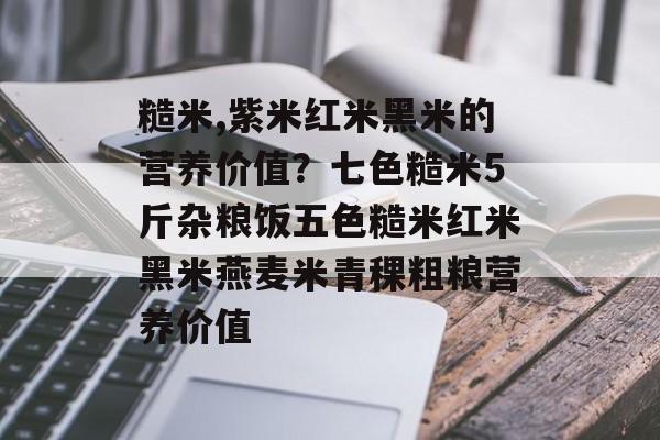 糙米,紫米红米黑米的营养价值？七色糙米5斤杂粮饭五色糙米红米黑米燕麦米青稞粗粮营养价值-第1张图片-