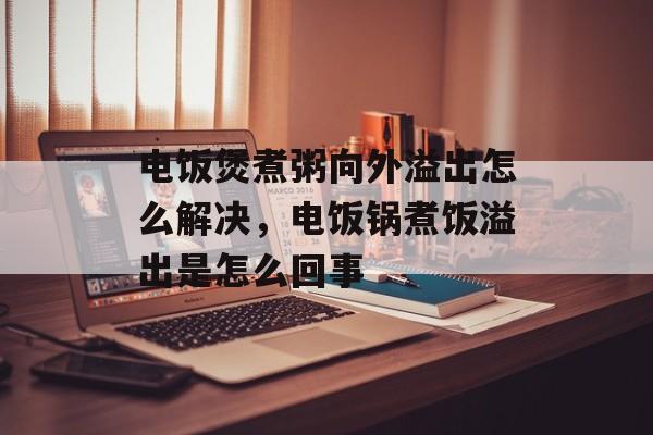 电饭煲煮粥向外溢出怎么解决，电饭锅煮饭溢出是怎么回事-第1张图片-