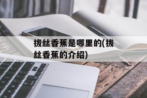 拔丝香蕉是哪里的(拔丝香蕉的介绍)-第1张图片-