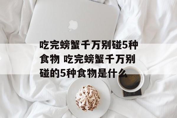 吃完螃蟹千万别碰5种食物 吃完螃蟹千万别碰的5种食物是什么-第1张图片-