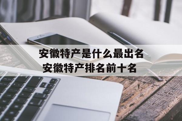安徽特产是什么最出名 安徽特产排名前十名-第1张图片-