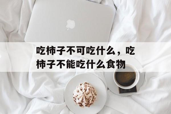 吃柿子不可吃什么，吃柿子不能吃什么食物-第1张图片-