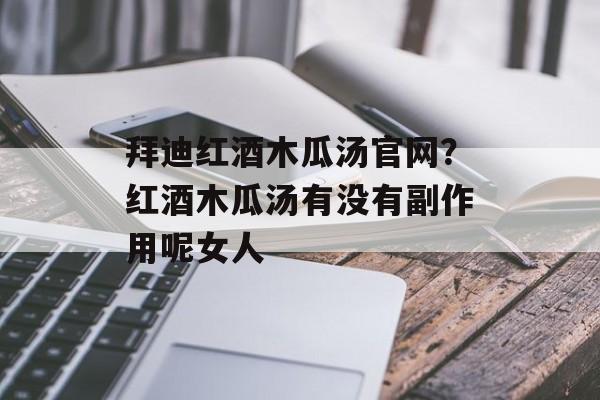 拜迪红酒木瓜汤官网？红酒木瓜汤有没有副作用呢女人-第1张图片-