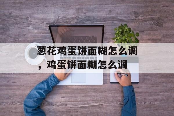 葱花鸡蛋饼面糊怎么调，鸡蛋饼面糊怎么调-第1张图片-
