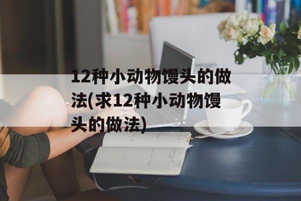 12种小动物馒头的做法(求12种小动物馒头的做法)-第1张图片-