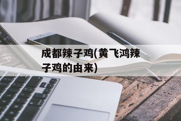 成都辣子鸡(黄飞鸿辣子鸡的由来)-第1张图片-
