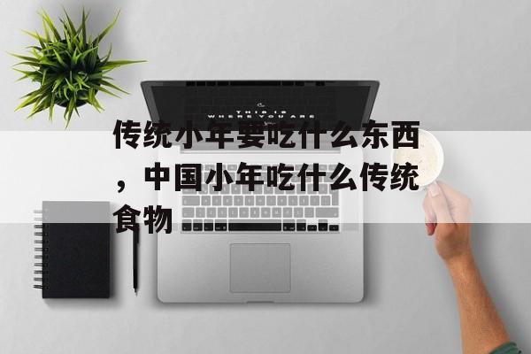 传统小年要吃什么东西，中国小年吃什么传统食物-第1张图片-