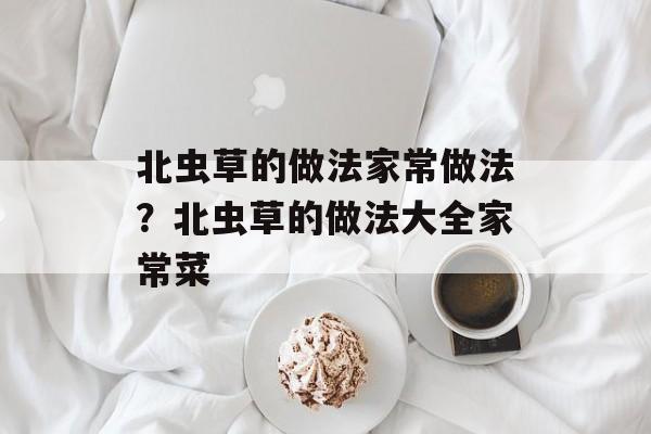 北虫草的做法家常做法？北虫草的做法大全家常菜-第1张图片-
