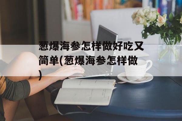 葱爆海参怎样做好吃又简单(葱爆海参怎样做)-第1张图片-
