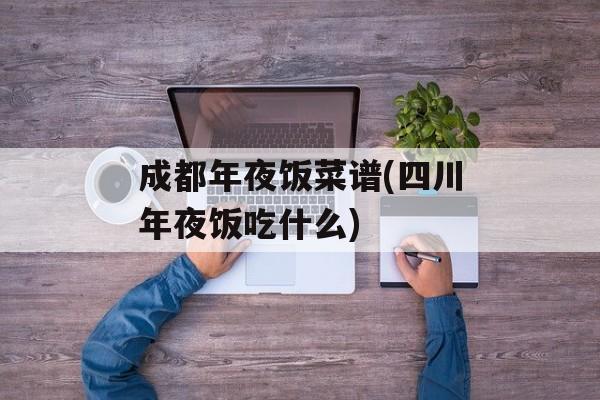 成都年夜饭菜谱(四川年夜饭吃什么)-第1张图片-
