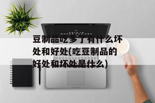 豆制品吃多了有什么坏处和好处(吃豆制品的好处和坏处是什么)-第1张图片-