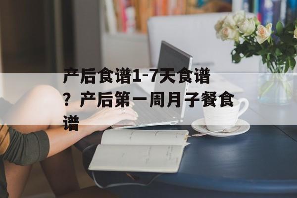 产后食谱1-7天食谱？产后第一周月子餐食谱-第1张图片-