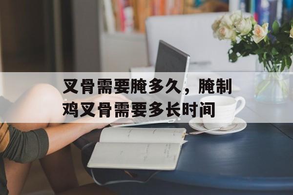 叉骨需要腌多久，腌制鸡叉骨需要多长时间-第1张图片-