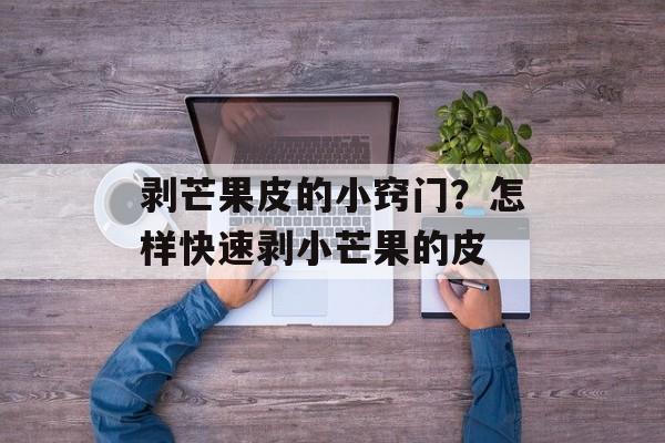 剥芒果皮的小窍门？怎样快速剥小芒果的皮-第1张图片-