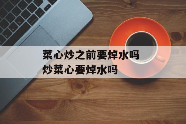 菜心炒之前要焯水吗 炒菜心要焯水吗-第1张图片-