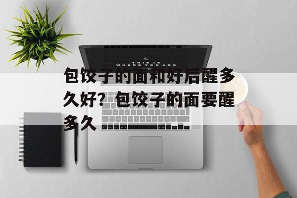 包饺子的面和好后醒多久好？包饺子的面要醒多久-第1张图片-