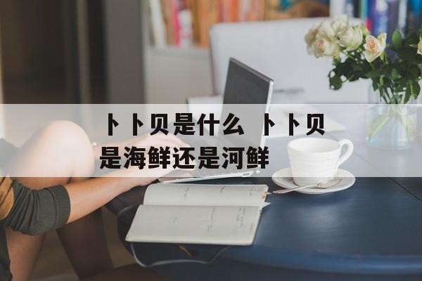 卜卜贝是什么 卜卜贝是海鲜还是河鲜-第1张图片-