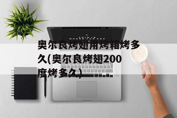 奥尔良烤翅用烤箱烤多久(奥尔良烤翅200度烤多久)-第1张图片-