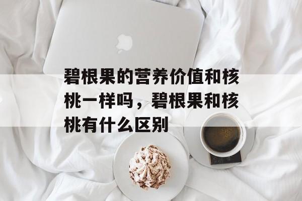 碧根果的营养价值和核桃一样吗，碧根果和核桃有什么区别-第1张图片-