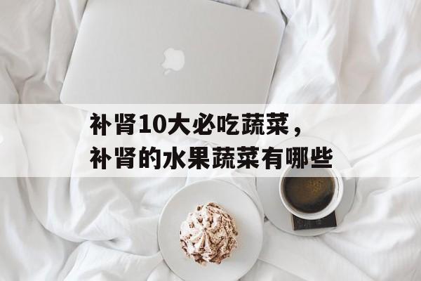 补肾10大必吃蔬菜，补肾的水果蔬菜有哪些-第1张图片-