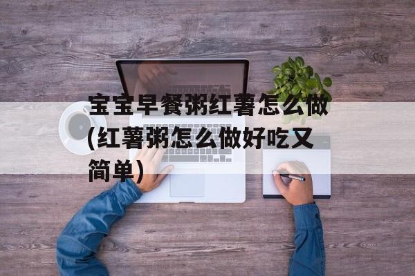 宝宝早餐粥红薯怎么做(红薯粥怎么做好吃又简单)-第1张图片-