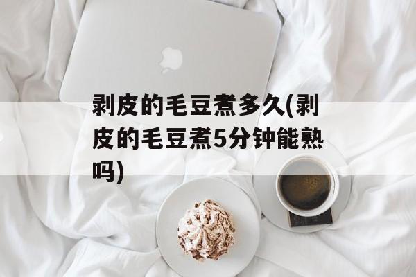 剥皮的毛豆煮多久(剥皮的毛豆煮5分钟能熟吗)-第1张图片-