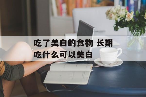 吃了美白的食物 长期吃什么可以美白-第1张图片-