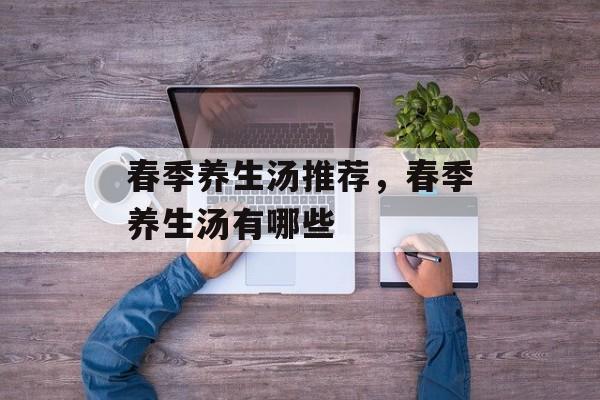 春季养生汤推荐，春季养生汤有哪些-第1张图片-