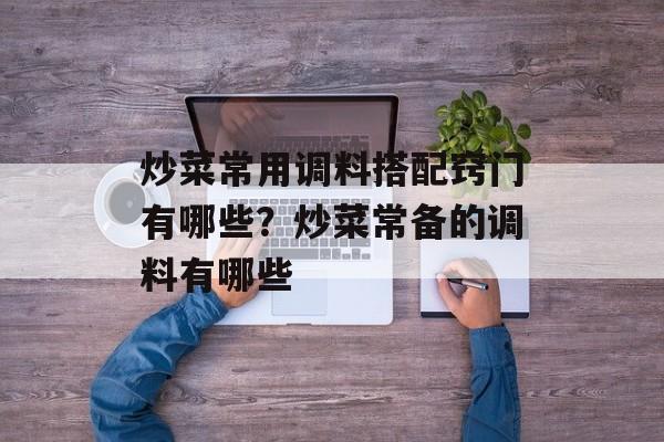 炒菜常用调料搭配窍门有哪些？炒菜常备的调料有哪些-第1张图片-