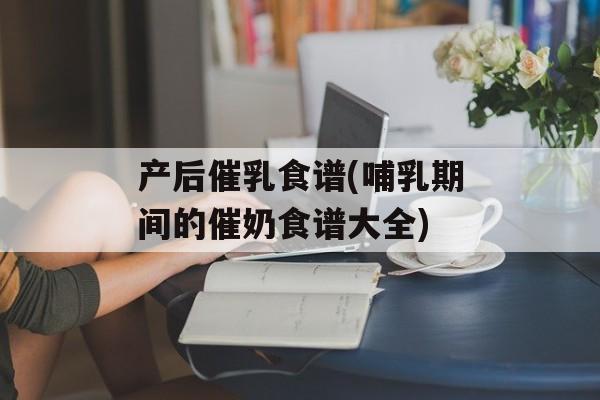 产后催乳食谱(哺乳期间的催奶食谱大全)-第1张图片-