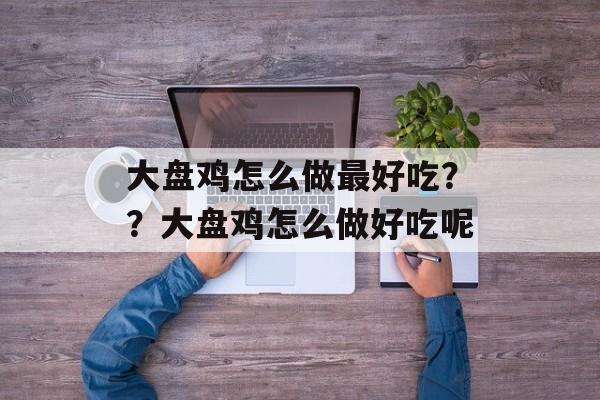 大盘鸡怎么做最好吃？？大盘鸡怎么做好吃呢-第1张图片-