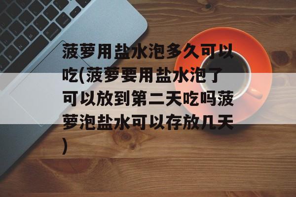 菠萝用盐水泡多久可以吃(菠萝要用盐水泡了可以放到第二天吃吗菠萝泡盐水可以存放几天)-第1张图片-