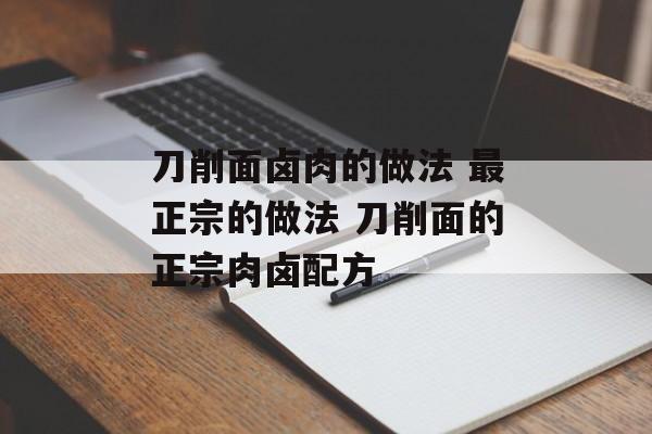 刀削面卤肉的做法 最正宗的做法 刀削面的正宗肉卤配方-第1张图片-