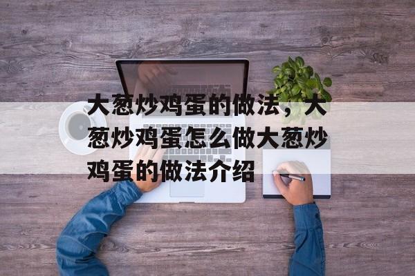 大葱炒鸡蛋的做法，大葱炒鸡蛋怎么做大葱炒鸡蛋的做法介绍-第1张图片-