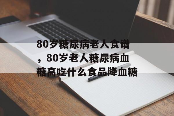 80岁糖尿病老人食谱，80岁老人糖尿病血糖高吃什么食品降血糖-第1张图片-