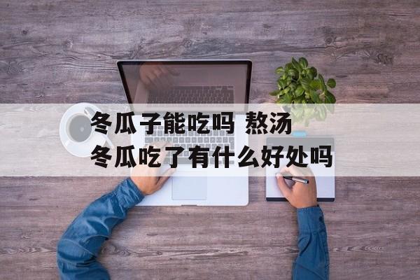 冬瓜子能吃吗 熬汤 冬瓜吃了有什么好处吗-第1张图片-