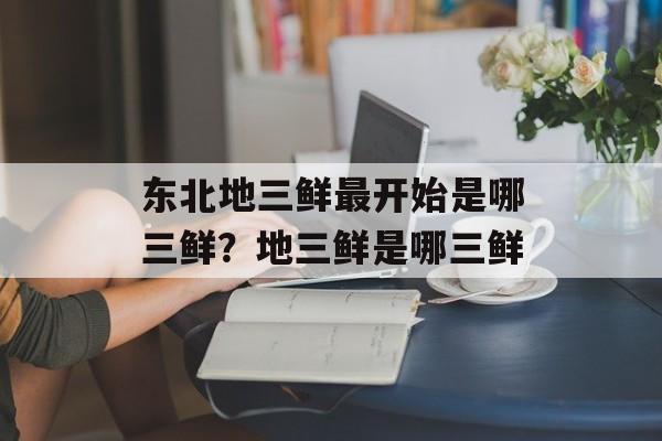 东北地三鲜最开始是哪三鲜？地三鲜是哪三鲜-第1张图片-