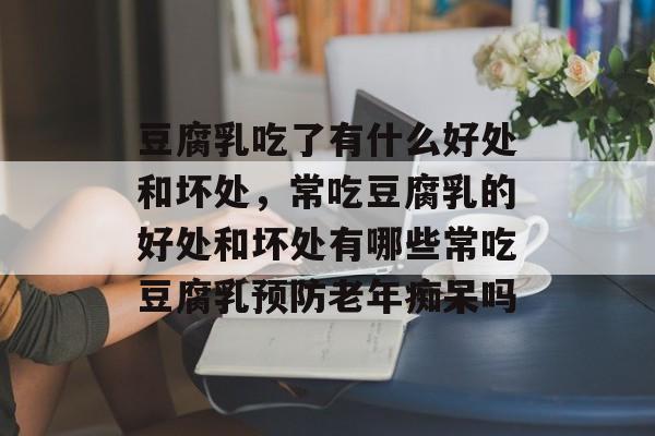 豆腐乳吃了有什么好处和坏处，常吃豆腐乳的好处和坏处有哪些常吃豆腐乳预防老年痴呆吗-第1张图片-