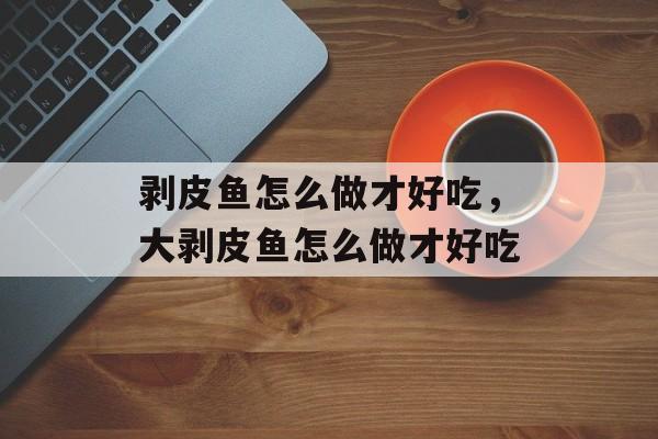 剥皮鱼怎么做才好吃，大剥皮鱼怎么做才好吃-第1张图片-
