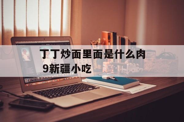 丁丁炒面里面是什么肉 9新疆小吃-第1张图片-