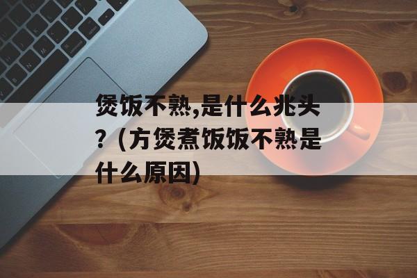 煲饭不熟,是什么兆头？(方煲煮饭饭不熟是什么原因)-第1张图片-