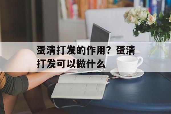蛋清打发的作用？蛋清打发可以做什么-第1张图片-