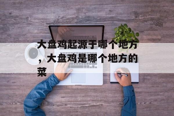 大盘鸡起源于哪个地方，大盘鸡是哪个地方的菜-第1张图片-