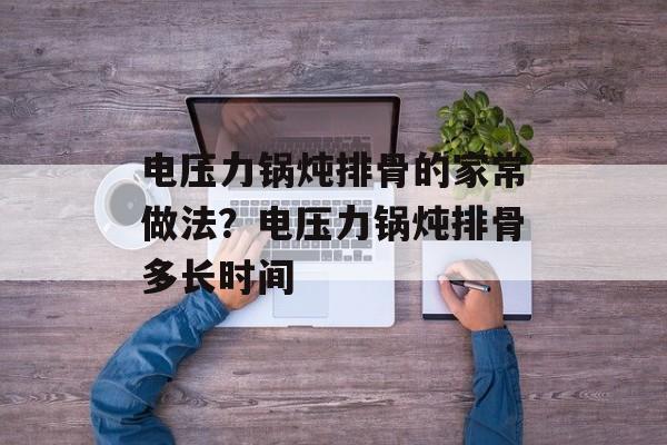 电压力锅炖排骨的家常做法？电压力锅炖排骨多长时间-第1张图片-