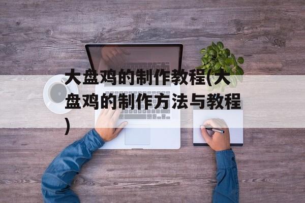 大盘鸡的制作教程(大盘鸡的制作方法与教程)-第1张图片-
