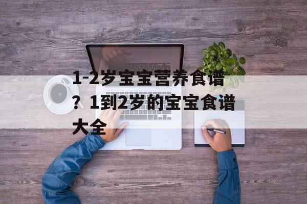 1-2岁宝宝营养食谱？1到2岁的宝宝食谱大全-第1张图片-