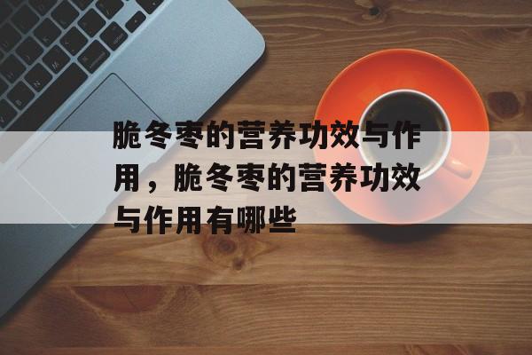 脆冬枣的营养功效与作用，脆冬枣的营养功效与作用有哪些-第1张图片-